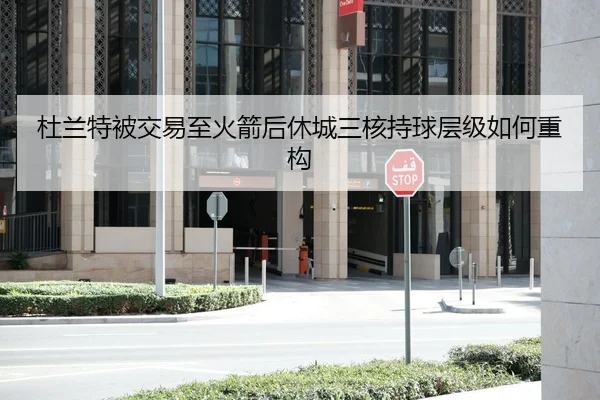杜兰特被交易至火箭后休城三核持球层级如何重构