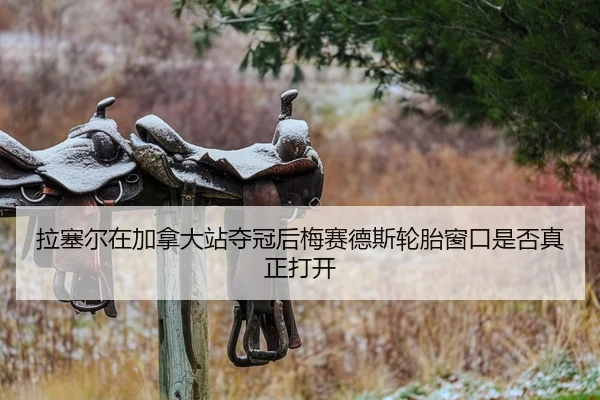 拉塞尔在加拿大站夺冠后梅赛德斯轮胎窗口是否真正打开