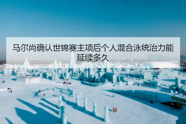 马尔尚确认世锦赛主项后个人混合泳统治力能延续多久