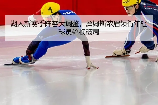 湖人新赛季阵容大调整，詹姆斯浓眉领衔年轻球员轮换破局