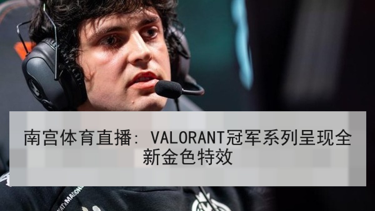 南宫体育直播: VALORANT冠军系列呈现全新金色特效 南宫体育直播: VALORANT冠军系列呈现全新金色特效