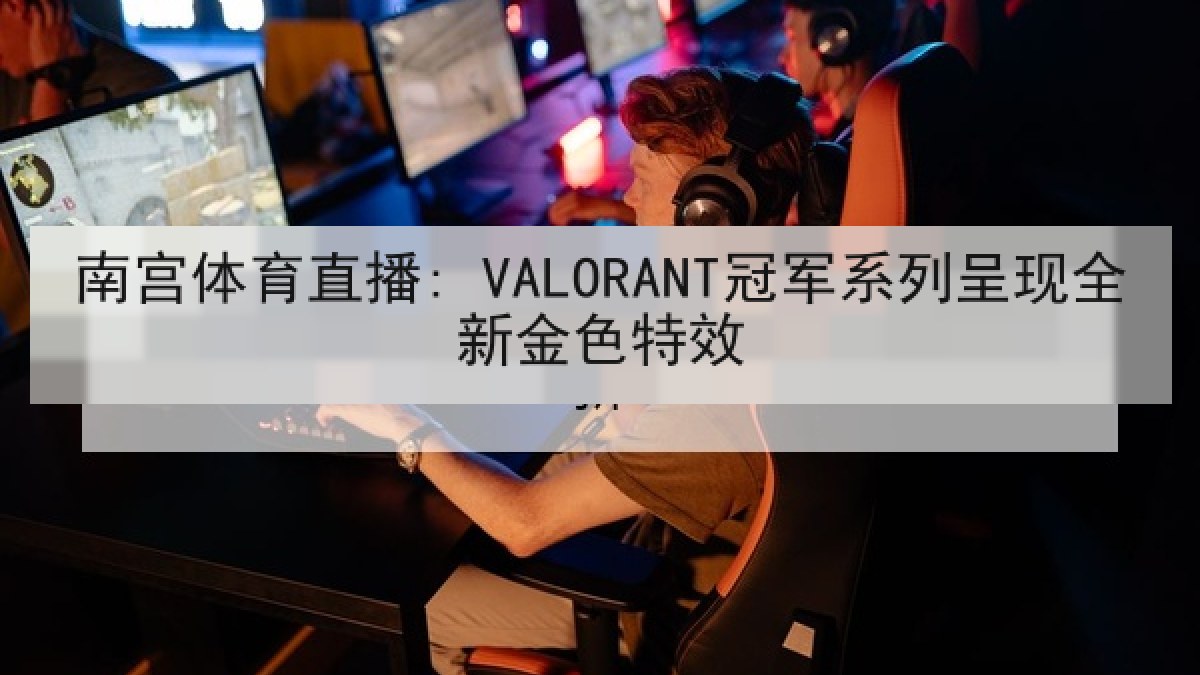 南宫体育直播: VALORANT冠军系列呈现全新金色特效 南宫体育直播: VALORANT冠军系列呈现全新金色特效