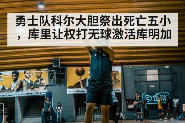 勇士队科尔大胆祭出死亡五小，库里让权打无球激活库明加
