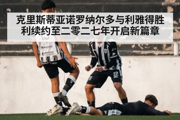 克里斯蒂亚诺罗纳尔多与利雅得胜利续约至二零二七年开启新篇章
