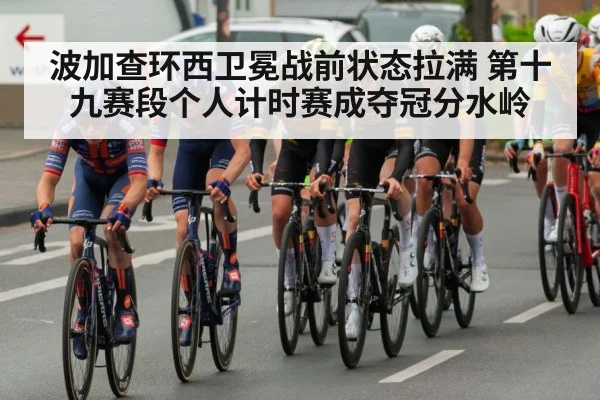波加查环西卫冕战前状态拉满 第十九赛段个人计时赛成夺冠分水岭