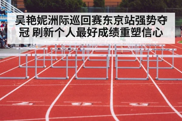 吴艳妮洲际巡回赛东京站强势夺冠 刷新个人最好成绩重塑信心