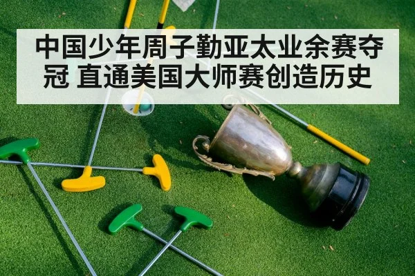 中国少年周子勤亚太业余赛夺冠 直通美国大师赛创造历史