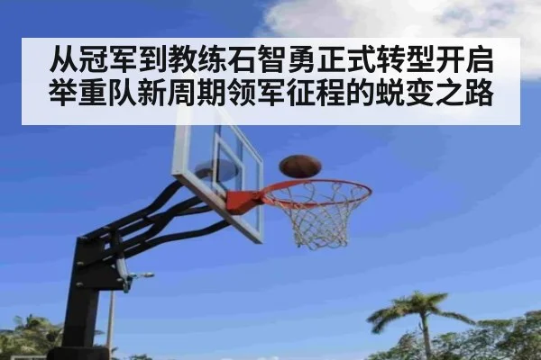 从冠军到教练石智勇正式转型开启举重队新周期领军征程的蜕变之路