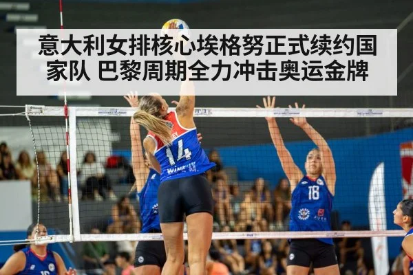 意大利女排核心埃格努正式续约国家队 巴黎周期全力冲击奥运金牌